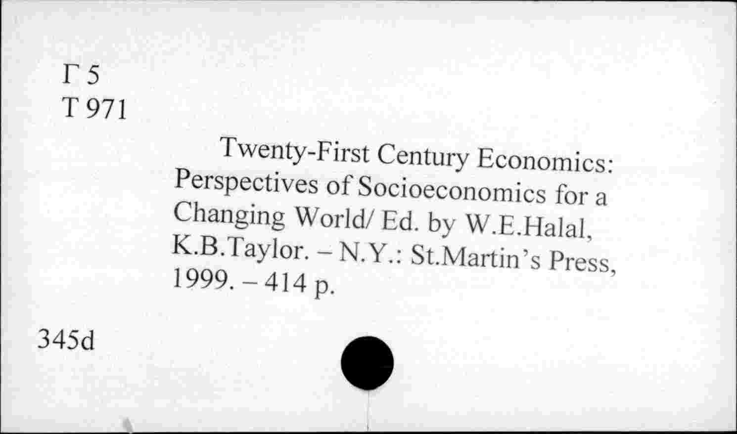 ﻿T5
T971
Twenty-First Century Economics: Perspectives of Socioeconomics for a Changing World/ Ed. by W E Halal ^B-Tayior. - N.Y.: St.Martin’s Press, 1999.-414 p.
345d	a